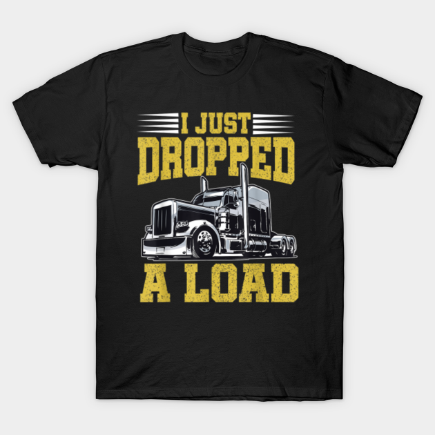 I Just Dropped A Load Funny Trucker T Shirt T Trucker T Shirt Teepublic 8189